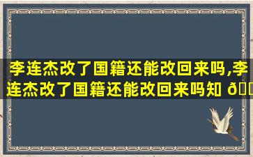 李连杰改了国籍还能改回来吗,李连杰改了国籍还能改回来吗知 🌹 乎